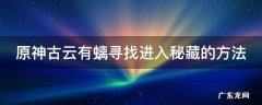 原神古云有螭任务进入秘藏 原神古云有螭寻找进入秘藏的方法