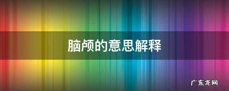脑颅的意思解释 什么是脑颅
