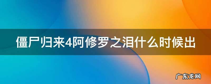僵尸归来4阿修罗之泪什么时候出 僵尸归来4阿修罗之泪电影视频大全