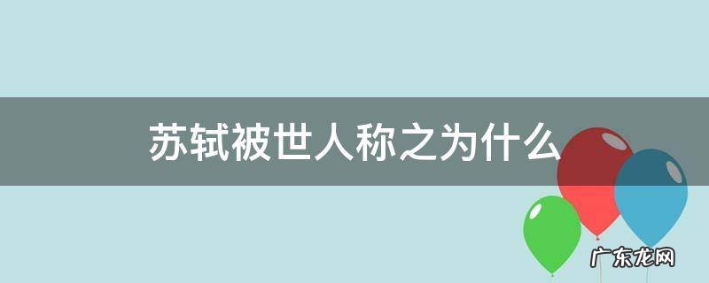 苏轼被后人称之为什么 苏轼被世人称之为什么