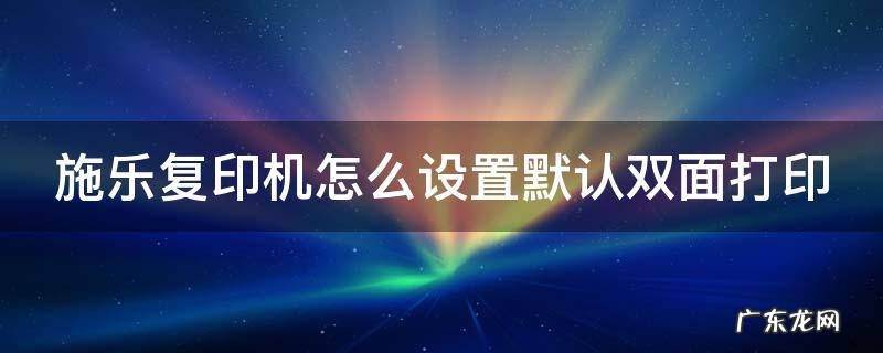 施乐复印机怎么设置默认双面打印模式 施乐复印机怎么设置默认双面打印