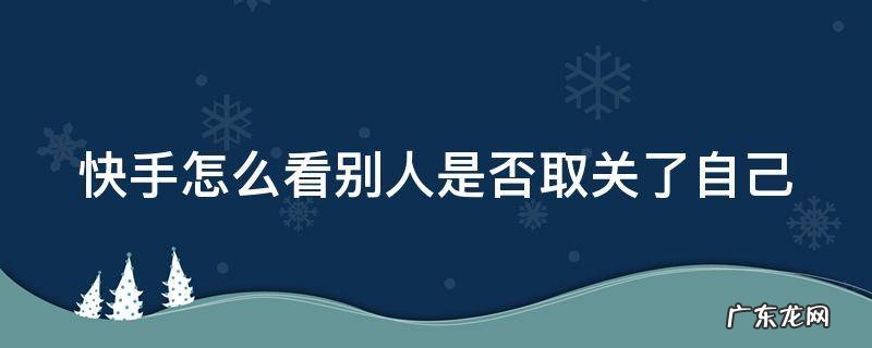 快手怎么能看出来别人把我取消关注 快手怎么看别人是否取关了自己