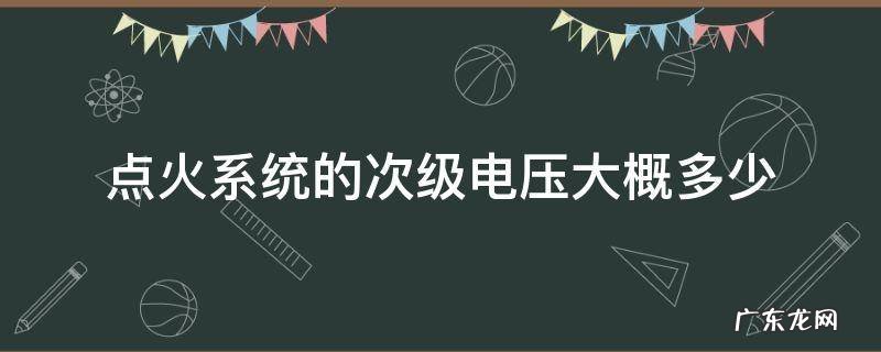 一般点火系统的次级电压为 点火系统的次级电压大概多少