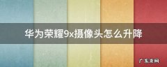华为荣耀9x摄像头怎么升降着么关闭 华为荣耀9x摄像头怎么升降