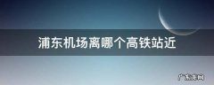 浦东机场离哪个高铁站近地铁怎么去 浦东机场离哪个高铁站近