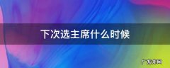 下次选主席什么时候