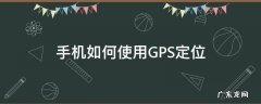 手机如何使用GPS定位 如何用手机进行gps定位