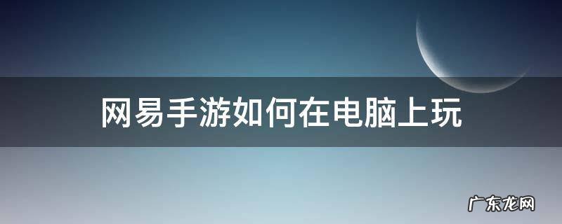 网易手机玩电脑游戏 网易手游如何在电脑上玩