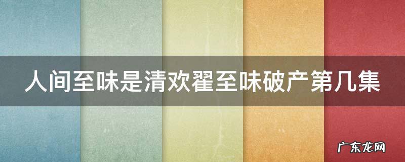 人间至味是清欢翟至味受伤哪集 人间至味是清欢翟至味破产第几集