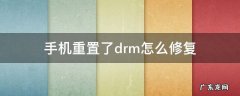 手机重置了drm怎么修复 手机重置drm会怎么样