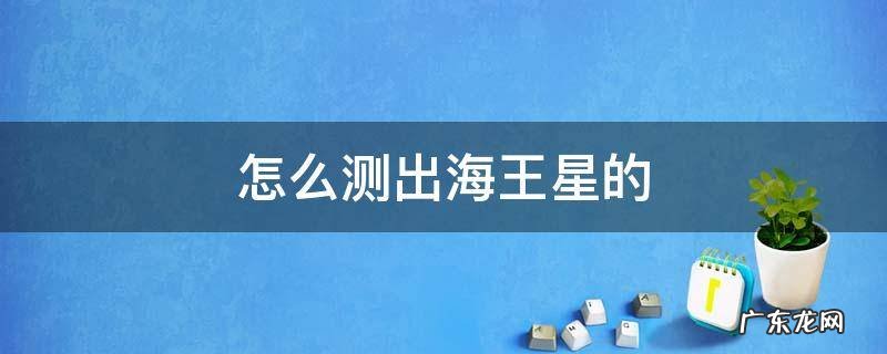 海王星是怎么算出来的 怎么测出海王星的