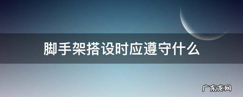 脚手架搭设时应遵守什么 脚手架搭设时应遵循什么