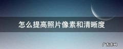 怎么能提高照片清晰度 怎么提高照片像素和清晰度
