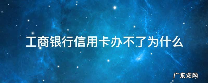 工商银行信用卡办不了为什么 工商银行信用卡好办吗