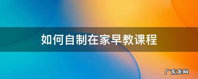 家庭早教怎么做 如何自制在家早教课程