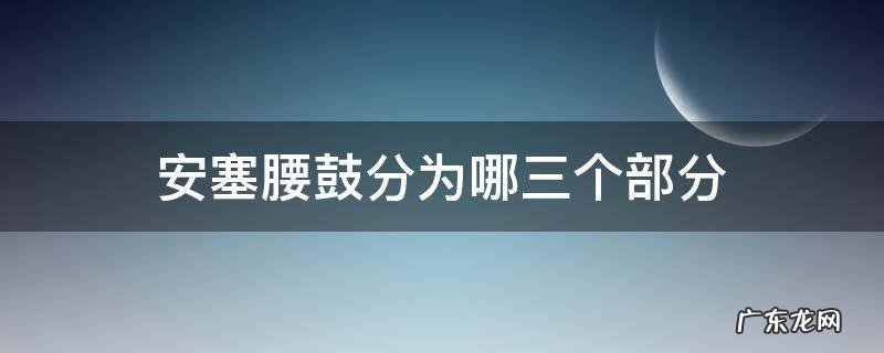 安塞腰鼓分为哪三个部分 安塞腰鼓分为几个部分