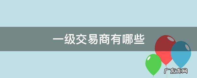 一级交易商有哪些 一级交易商和二级交易商