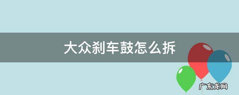 大众刹车鼓怎么拆 大众刹车大力鼓怎么拆