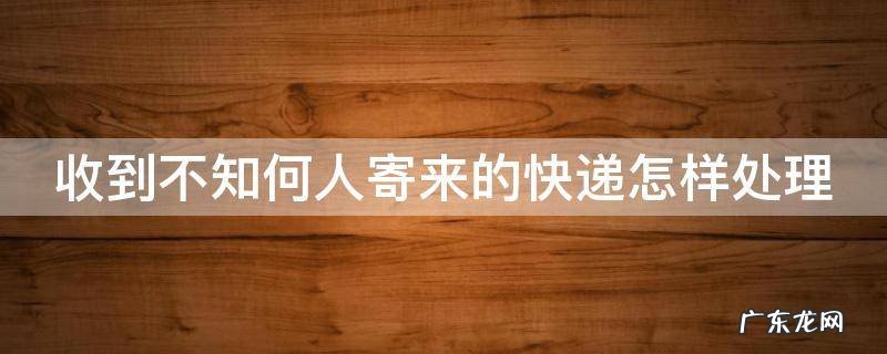 收到不知何人寄来的快递怎样处理 收到不知何人寄来的快递怎样处理赔偿