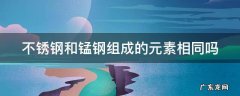 不锈钢和锰钢组成的元素相同吗 不锈钢和锰钢的区别