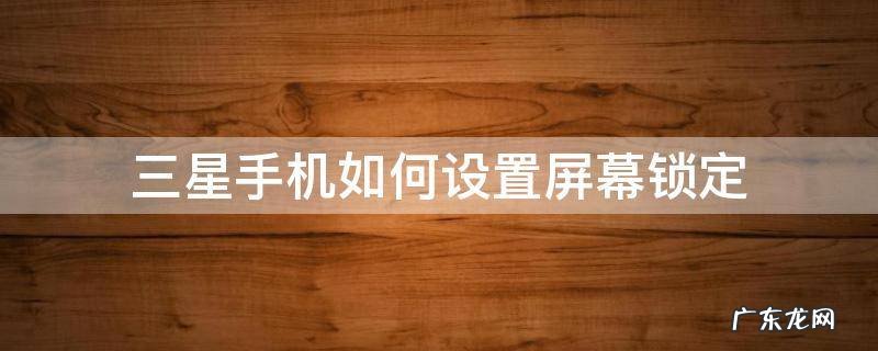 三星手机屏幕锁定怎么设置 三星手机如何设置屏幕锁定