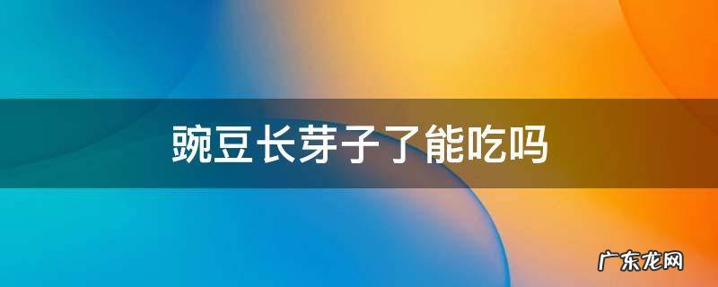 豌豆长芽子还能吃吗 豌豆长芽子了能吃吗