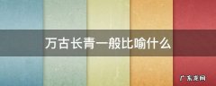万古长青一般比喻什么 万古长青指的是什么