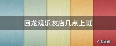 回龙观快乐娃营业时间 回龙观乐友店几点上班