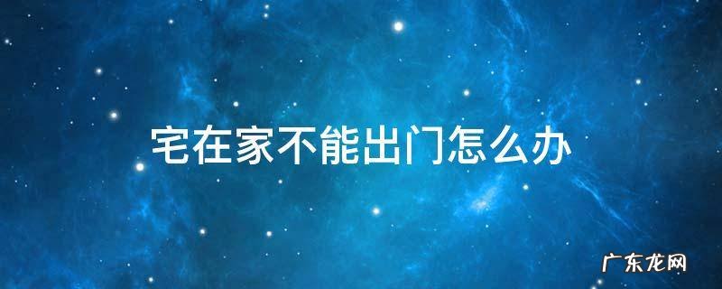 宅在家里不出门 宅在家不能出门怎么办