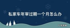 小车年审过期一个月了怎么办 私家车年审过期一个月怎么办