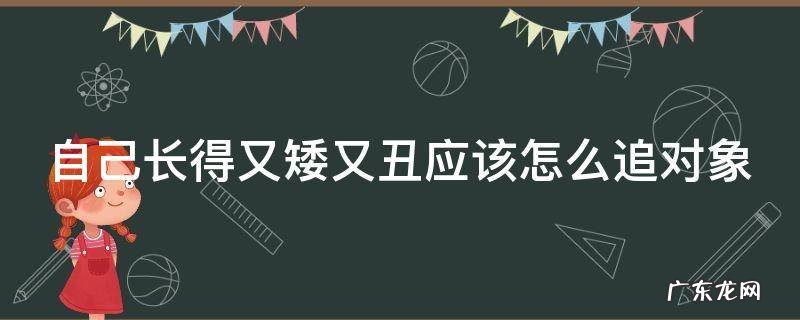 自己长得又矮又丑应该怎么追对象 自己长得又矮又丑应该怎么追对象呢