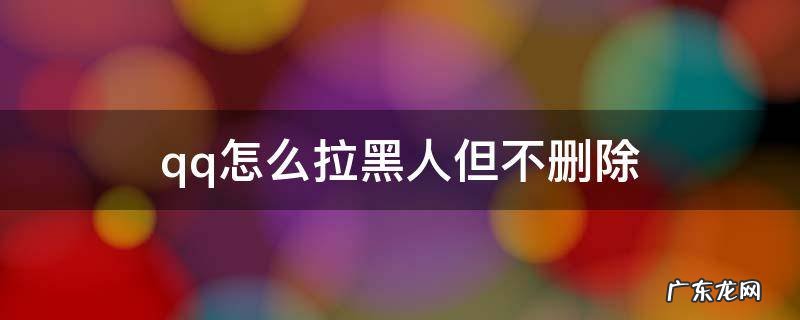 QQ怎么才可以彻底拉黑人 qq怎么拉黑人但不删除