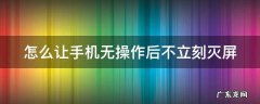 手机怎么设置无操作息屏 怎么让手机无操作后不立刻灭屏