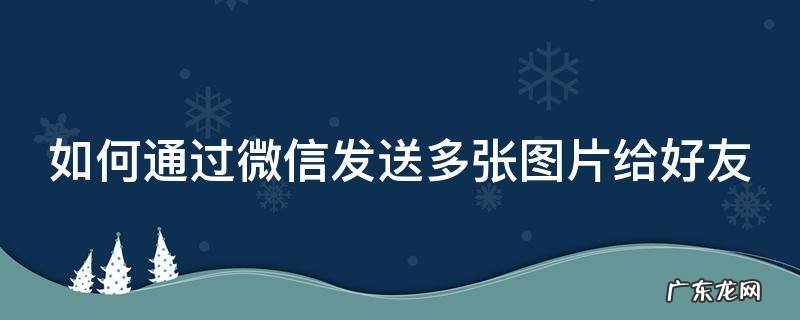如何通过微信发送多张图片给好友 如何通过微信发送多张图片给好友看