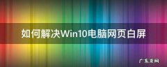 windows电脑白屏怎么办 如何解决Win10电脑网页白屏