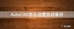cad如何自动备份 AutoCAD怎么设置自动备份