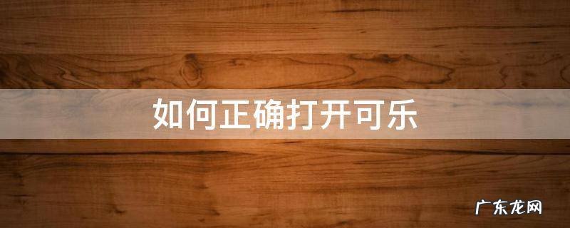 如何正确打开可乐 打开可乐最简单的方法是什么