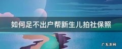 如何足不出户帮新生儿拍社保照片 如何足不出户帮新生儿拍社保照