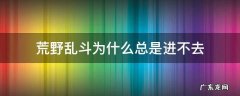 荒野乱斗怎么进不去 荒野乱斗为什么总是进不去