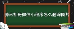 腾讯相册微信小程序怎么删除图片 腾讯相册微信小程序怎么删除图片和文字