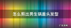 男生锅盖头后面怎么剪好看 怎么剪出男生锅盖头发型