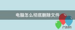 电脑怎么彻底删除文件 电脑怎么彻底删除文件夹