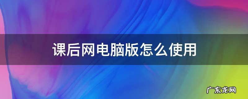 课后网如何使用 课后网电脑版怎么使用