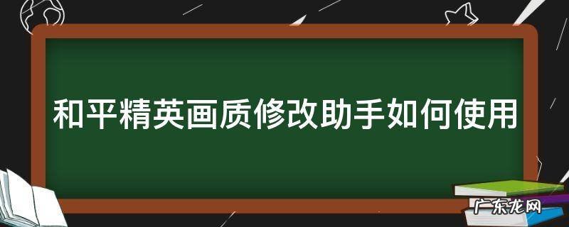 和平精英画质修改助手如何使用的 和平精英画质修改助手如何使用