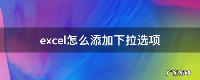 excel怎么添加下拉选项 excel怎么添加下拉选项内容