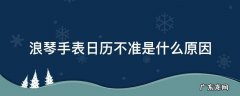 浪琴机械表日历不准怎么回事 浪琴手表日历不准是什么原因
