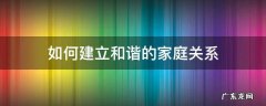 怎么构建和谐家庭关系 如何建立和谐的家庭关系