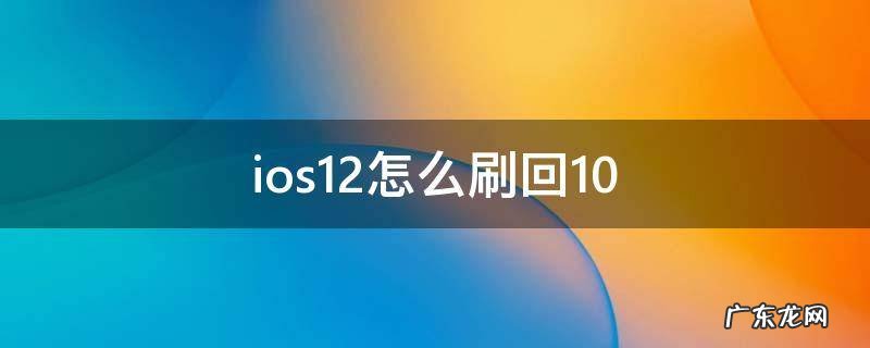 ios12怎么刷回10 如何刷回ios12
