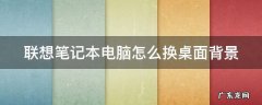 联想笔记本电脑怎样换桌面壁纸 联想笔记本电脑怎么换桌面背景