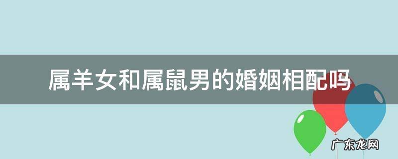 属羊女和属鼠男的婚姻相配吗 属羊女和属鼠男婚配如何